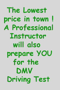 The Lowest price in town! A Professional Instructor will also prepare YOU for the DMV Driving Test.